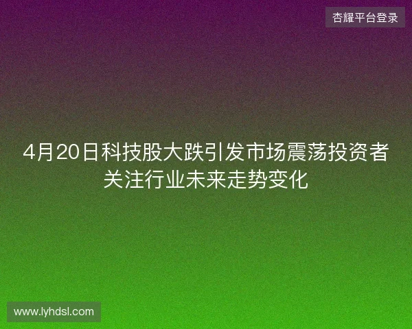 4月20日科技股大跌引发市场震荡投资者关注行业未来走势变化